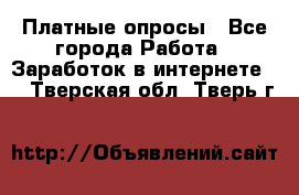 Платные опросы - Все города Работа » Заработок в интернете   . Тверская обл.,Тверь г.